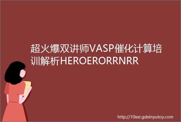 超火爆双讲师VASP催化计算培训解析HEROERORRNRRCO2RR计算